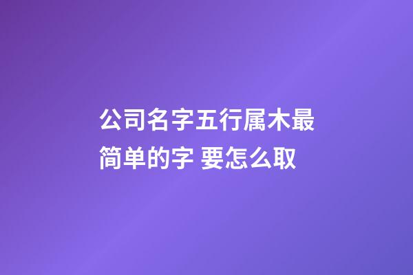 公司名字五行属木最简单的字 要怎么取-第1张-公司起名-玄机派